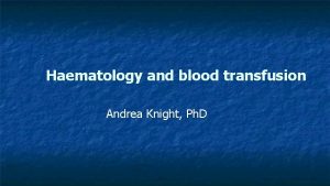 Haematology and blood transfusion Andrea Knight Ph D