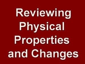 Reviewing Physical Properties and Changes Physical Properties can