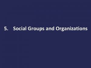 5 Social Groups and Organizations Social Groups A