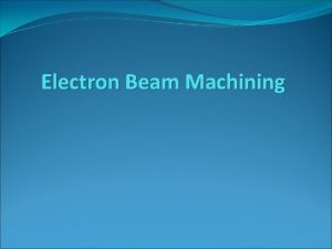 Electron Beam Machining EBM Electron beam machining is