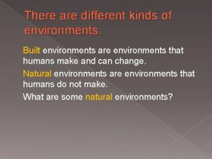 There are different kinds of environments Built environments