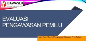 EVALUASI PENGAWASAN PEMILU Faisal Riza Kordiv Pengawasan Bawaslu