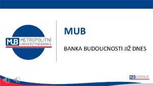 MUB BANKA BUDOUCNOSTI JI DNES Metropolitn univerzitn banka