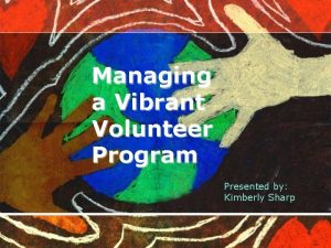 Managing a Vibrant Volunteer Program Presented by Kimberly