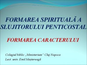 FORMAREA SPIRITUAL A SLUJITORULUI PENTICOSTAL FORMAREA CARACTERULUI Colegiul