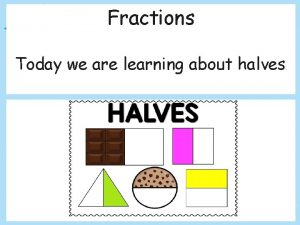 Fractions Today we are learning about halves What