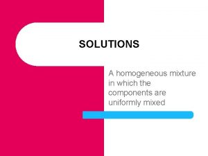 SOLUTIONS A homogeneous mixture in which the components