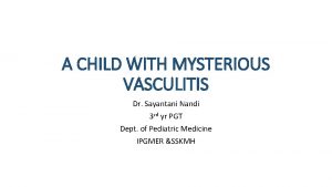 A CHILD WITH MYSTERIOUS VASCULITIS Dr Sayantani Nandi