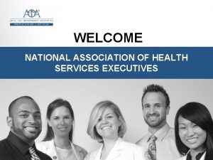 WELCOME NATIONAL ASSOCIATION OF HEALTH SERVICES EXECUTIVES The