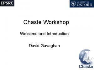 Chaste Workshop Welcome and Introduction David Gavaghan Chaste