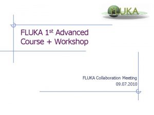 FLUKA 1 st Advanced Course Workshop FLUKA Collaboration