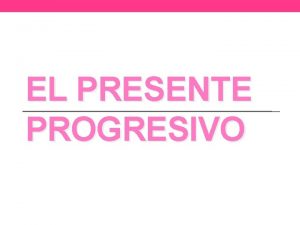 EL PRESENTE PROGRESIVO Presente Progresivo The present progressive