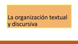 La organizacin textual y discursiva Organizacin o estructuracin