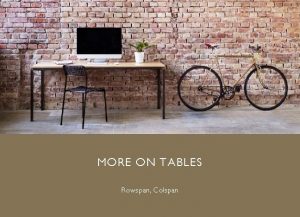 MORE ON TABLES Rowspan Colspan Colspan Joining Data