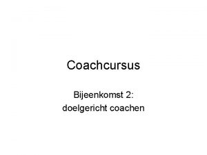 Coachcursus Bijeenkomst 2 doelgericht coachen Inhoud bijeenkomst 2