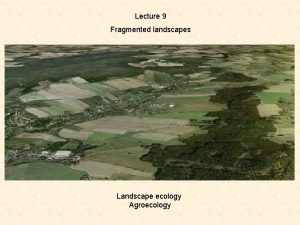 Lecture 9 Fragmented landscapes Landscape ecology Agroecology Fragmented