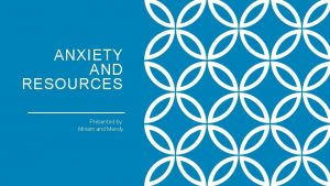 ANXIETY AND RESOURCES Presented by Miriam and Mendy