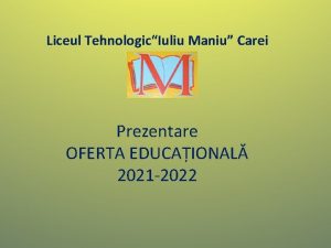 Liceul TehnologicIuliu Maniu Carei Prezentare OFERTA EDUCAIONAL 2021