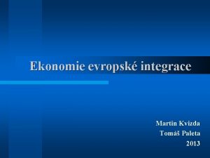 Ekonomie evropsk integrace Martin Kvizda Tom Paleta 2013