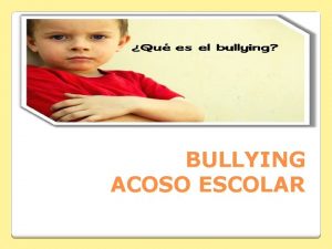 BULLYING ACOSO ESCOLAR El bullying o acoso escolar