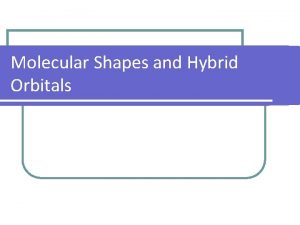 Molecular Shapes and Hybrid Orbitals Why is molecular