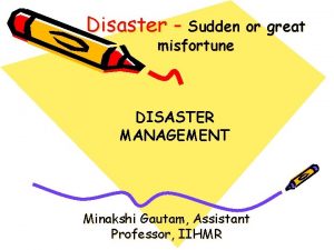 Disaster Sudden or great misfortune DISASTER MANAGEMENT Minakshi