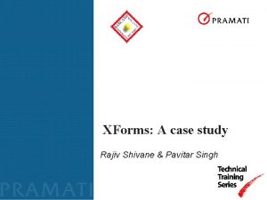 XForms A case study Rajiv Shivane Pavitar Singh
