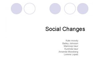 Social Changes Kate moody Bailey Johnson Manroop kaur