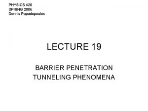 PHYSICS 420 SPRING 2006 Dennis Papadopoulos LECTURE 19