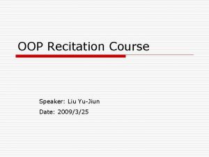 OOP Recitation Course Speaker Liu YuJiun Date 2009325