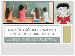 RAZLIITI UENICI RAZLIITI PROBLEMIJEDAN UITELJ INTEGRACIJA UENIKA S