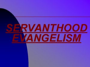 SERVANTHOOD EVANGELISM Why Servanthood Evangelism What is Servanthood