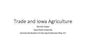 Trade and Iowa Agriculture Dermot Hayes Iowa State