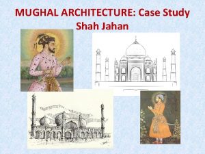 MUGHAL ARCHITECTURE Case Study Shah Jahan What We