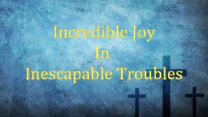 Incredible Joy In Inescapable Troubles The world thinks