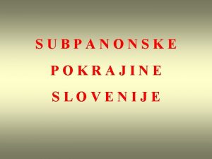 SUBPANONSKE POKRAJINE SLOVENIJE Delitev subpanonskih pokrajin Slovenije Pokrajinske