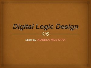 Digital Logic Design Slides By ADEELA MUSTAFA Topics