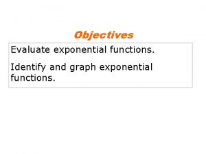 Objectives Evaluate exponential functions Identify and graph exponential