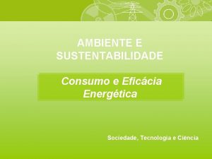 AMBIENTE E SUSTENTABILIDADE Consumo e Eficcia Energtica Sociedade