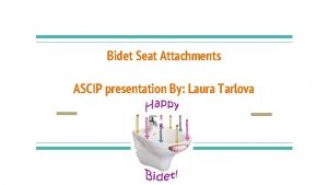 Bidet Seat Attachments ASCIP presentation By Laura Tarlova