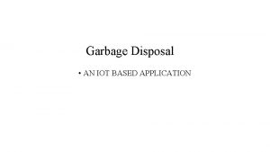 Garbage Disposal AN IOT BASED APPLICATION Garbage Disposal