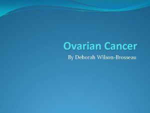 Ovarian Cancer By Deborah WilsonBrosseau What is Ovarian