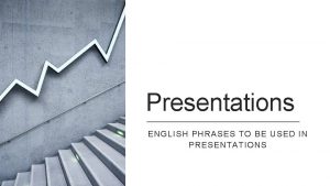 Presentations ENGLISH PHRASES TO BE USED IN PRESENTATIONS