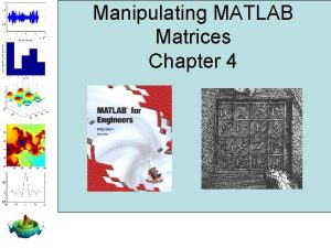 Manipulating MATLAB Matrices Chapter 4 Objectives After studying