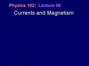 Physics 102 Lecture 09 Currents and Magnetism Physics