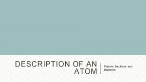 DESCRIPTION OF AN ATOM Protons Neutrons and Electrons