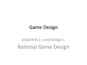 Game Design LESSON 11 Level Design 1 Rational