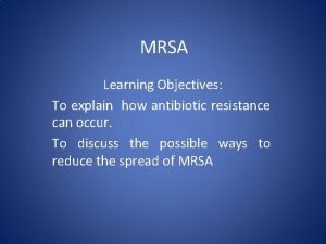 MRSA Learning Objectives To explain how antibiotic resistance