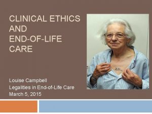 CLINICAL ETHICS AND ENDOFLIFE CARE Louise Campbell Legalities