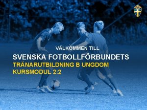 VLKOMMEN TILL SVENSKA FOTBOLLFRBUNDETS TRNARUTBILDNING B UNGDOM KURSMODUL